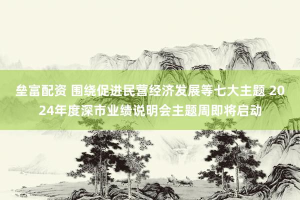 垒富配资 围绕促进民营经济发展等七大主题 2024年度深市业绩说明会主题周即将启动