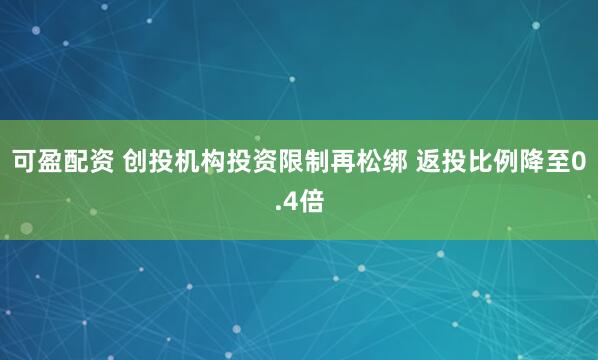 可盈配资 创投机构投资限制再松绑 返投比例降至0.4倍