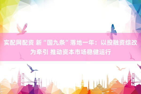 实配网配资 新“国九条”落地一年：以投融资综改为牵引 推动资本市场稳健运行