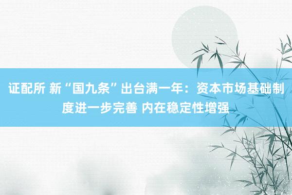 证配所 新“国九条”出台满一年：资本市场基础制度进一步完善 内在稳定性增强