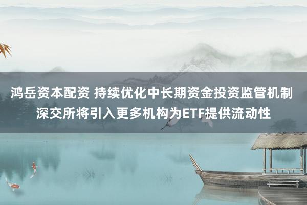 鸿岳资本配资 持续优化中长期资金投资监管机制 深交所将引入更多机构为ETF提供流动性