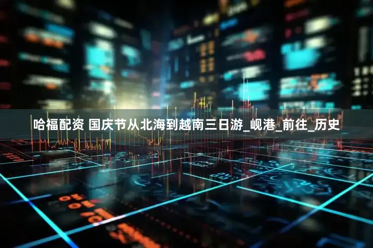 哈福配资 国庆节从北海到越南三日游_岘港_前往_历史