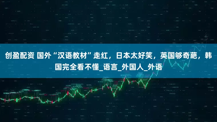 创盈配资 国外“汉语教材”走红，日本太好笑，英国够奇葩，韩国完全看不懂_语言_外国人_外语
