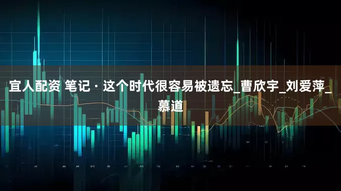 宜人配资 笔记 · 这个时代很容易被遗忘_曹欣宇_刘爱萍_慕道