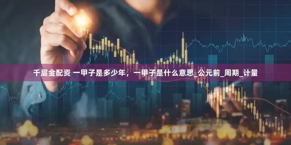千层金配资 一甲子是多少年，一甲子是什么意思_公元前_周期_计量