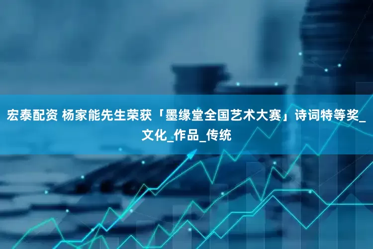 宏泰配资 杨家能先生荣获「墨缘堂全国艺术大赛」诗词特等奖_文化_作品_传统