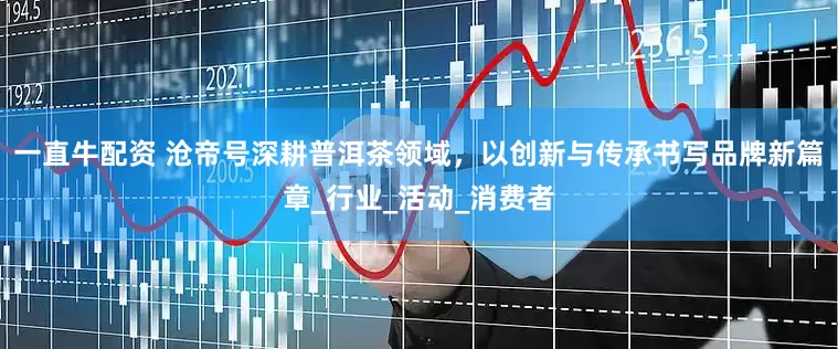 一直牛配资 沧帝号深耕普洱茶领域，以创新与传承书写品牌新篇章_行业_活动_消费者