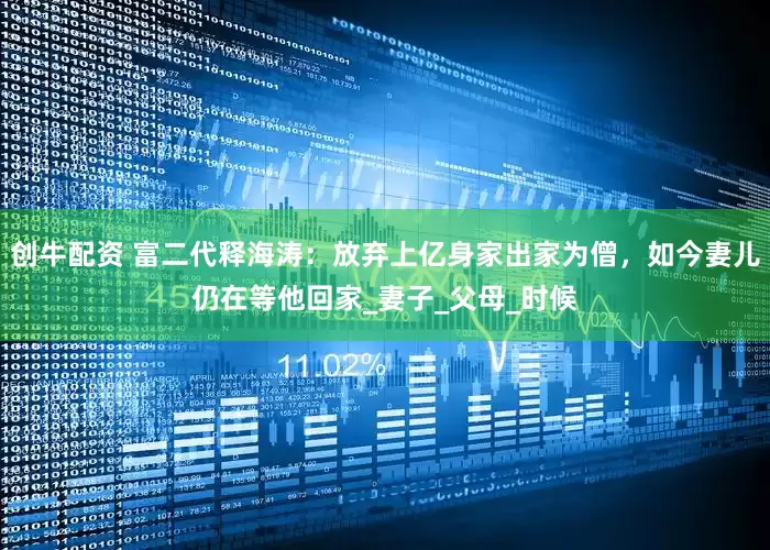 创牛配资 富二代释海涛：放弃上亿身家出家为僧，如今妻儿仍在等他回家_妻子_父母_时候