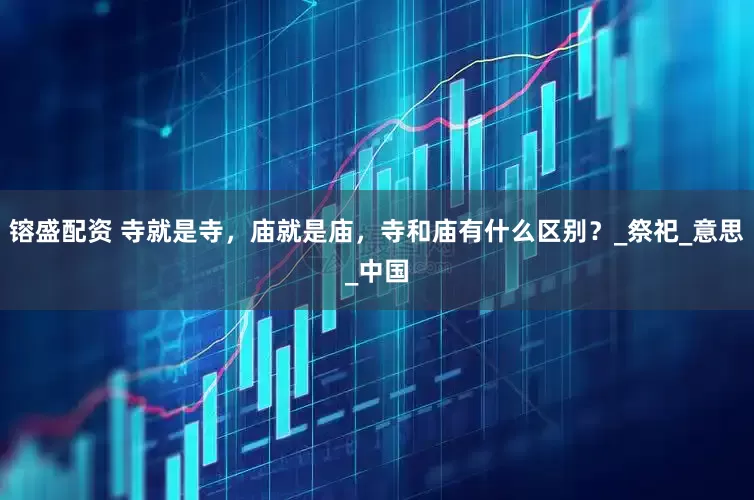 镕盛配资 寺就是寺，庙就是庙，寺和庙有什么区别？_祭祀_意思_中国