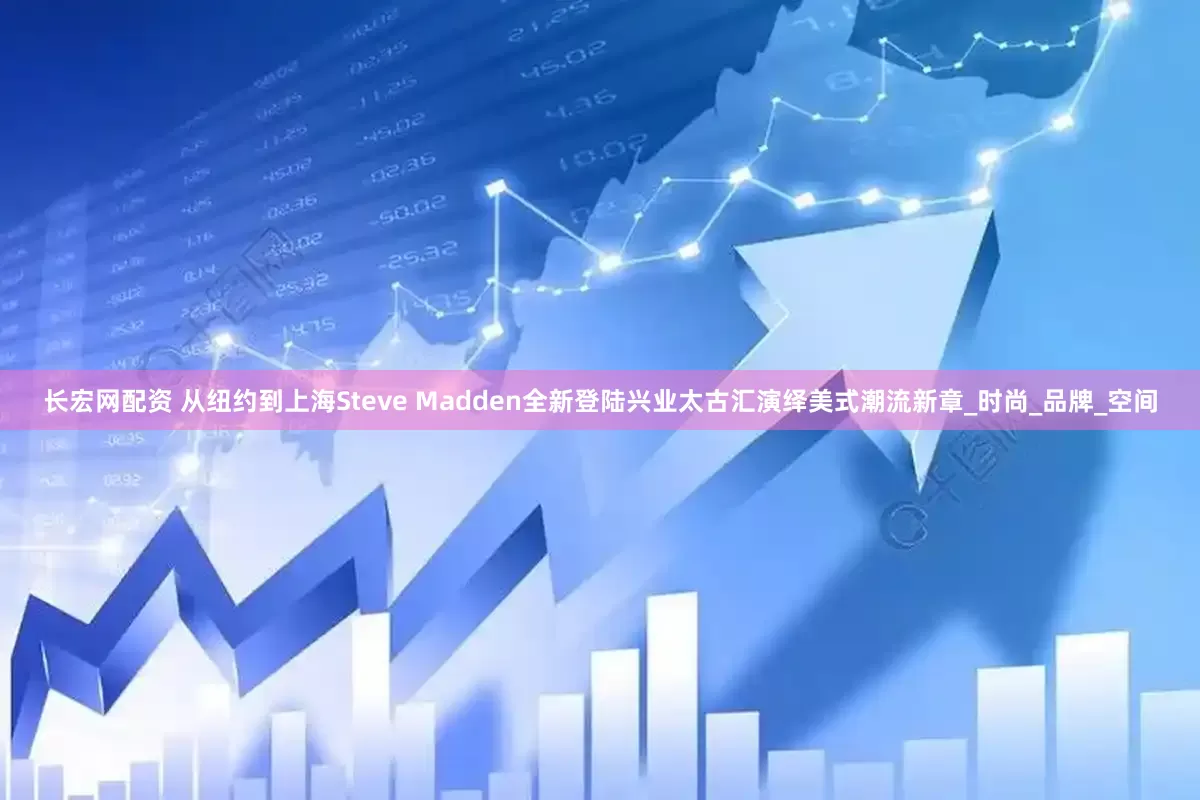 长宏网配资 从纽约到上海Steve Madden全新登陆兴业太古汇演绎美式潮流新章_时尚_品牌_空间