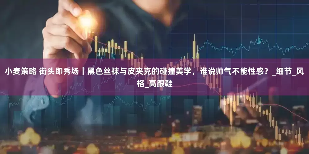 小麦策略 街头即秀场｜黑色丝袜与皮夹克的碰撞美学，谁说帅气不能性感？_细节_风格_高跟鞋