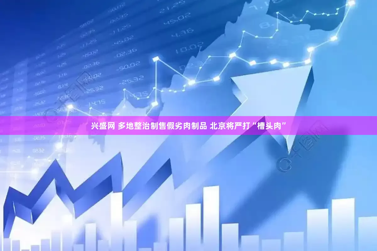 兴盛网 多地整治制售假劣肉制品 北京将严打“槽头肉”