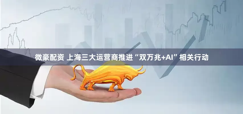 微豪配资 上海三大运营商推进“双万兆+AI”相关行动