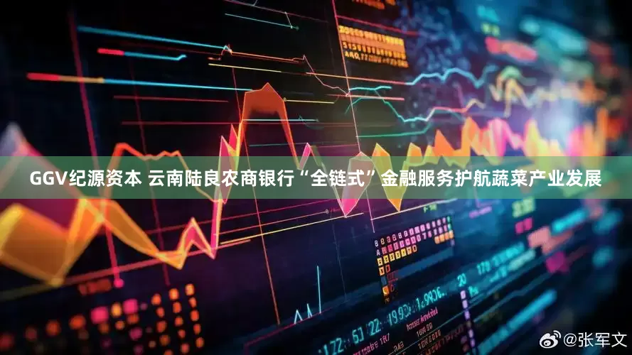 GGV纪源资本 云南陆良农商银行“全链式”金融服务护航蔬菜产业发展