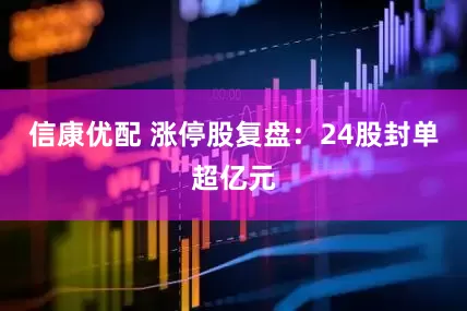 信康优配 涨停股复盘：24股封单超亿元