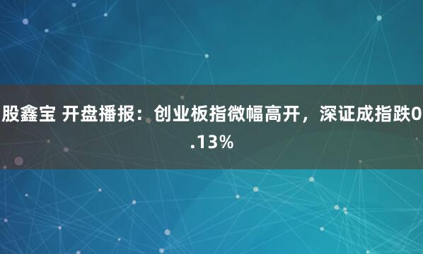 股鑫宝 开盘播报：创业板指微幅高开，深证成指跌0.13%