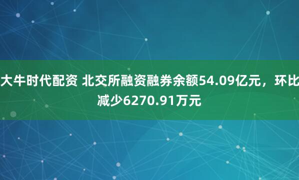 大牛时代配资 北交所融资融券余额54.09亿元，环比减少6270.91万元