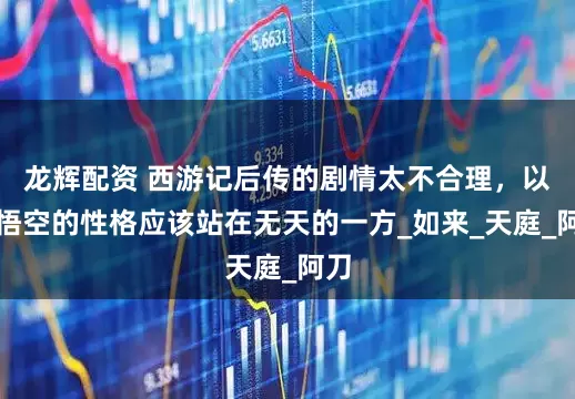 龙辉配资 西游记后传的剧情太不合理，以孙悟空的性格应该站在无天的一方_如来_天庭_阿刀
