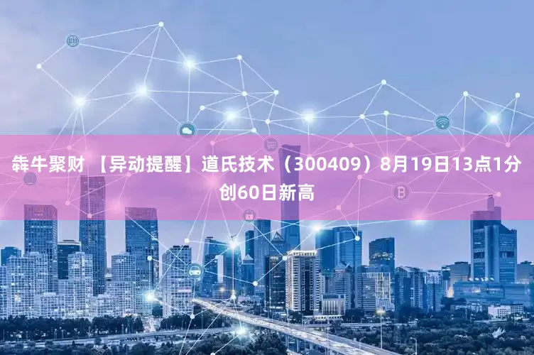 犇牛聚财 【异动提醒】道氏技术（300409）8月19日13点1分创60日新高
