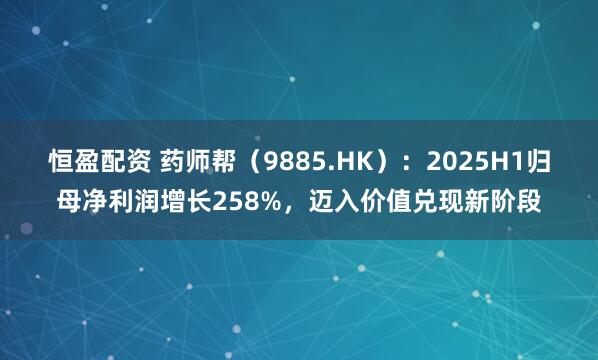 恒盈配资 药师帮（9885.HK）：2025H1归母净利润增长258%，迈入价值兑现新阶段