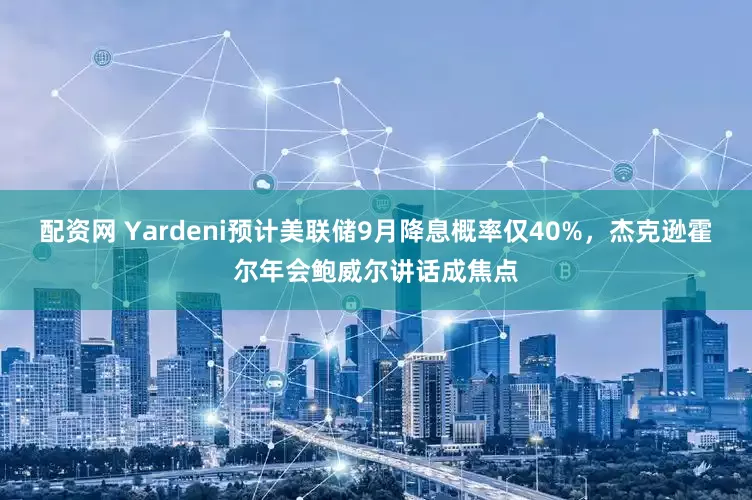 配资网 Yardeni预计美联储9月降息概率仅40%，杰克逊霍尔年会鲍威尔讲话成焦点