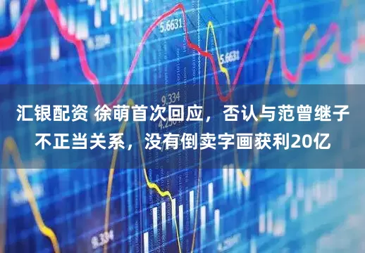 汇银配资 徐萌首次回应，否认与范曾继子不正当关系，没有倒卖字画获利20亿