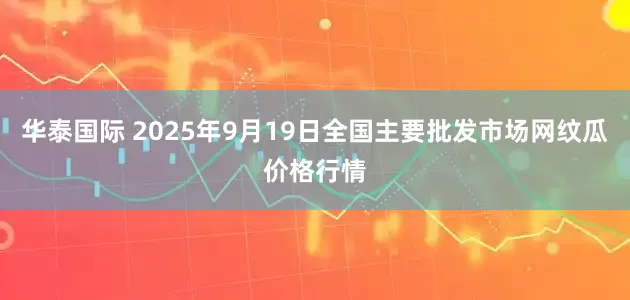 华泰国际 2025年9月19日全国主要批发市场网纹瓜价格行情