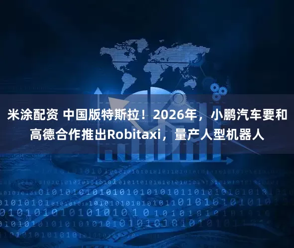 米涂配资 中国版特斯拉！2026年，小鹏汽车要和高德合作推出Robitaxi，量产人型机器人