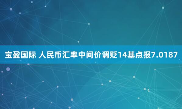 宝盈国际 人民币汇率中间价调贬14基点报7.0187