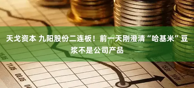 天戈资本 九阳股份二连板！前一天刚澄清“哈基米”豆浆不是公司产品