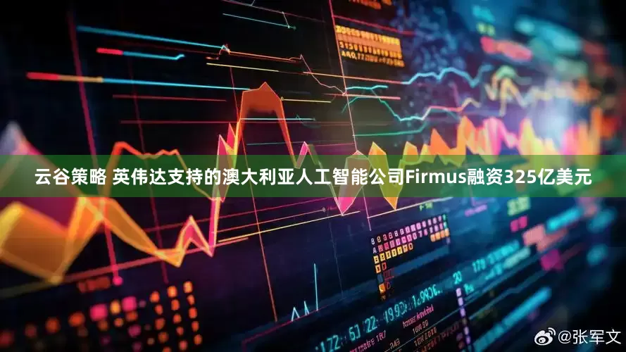 云谷策略 英伟达支持的澳大利亚人工智能公司Firmus融资325亿美元