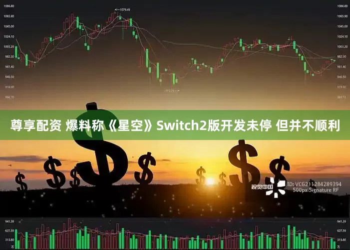 尊享配资 爆料称《星空》Switch2版开发未停 但并不顺利
