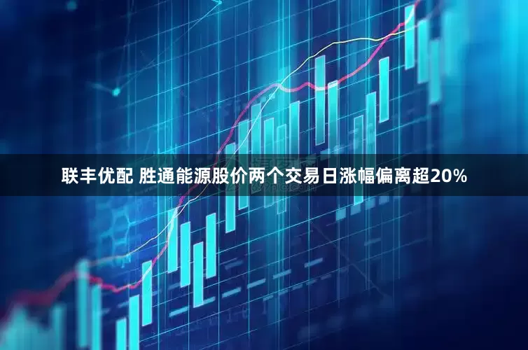 联丰优配 胜通能源股价两个交易日涨幅偏离超20%