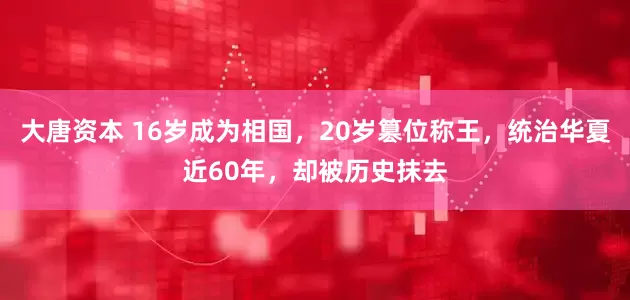 大唐资本 16岁成为相国，20岁篡位称王，统治华夏近60年，却被历史抹去