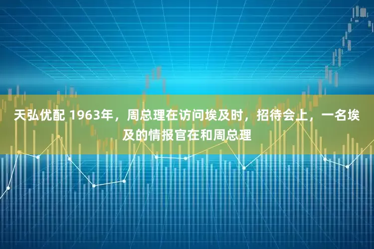 天弘优配 1963年，周总理在访问埃及时，招待会上，一名埃及的情报官在和周总理