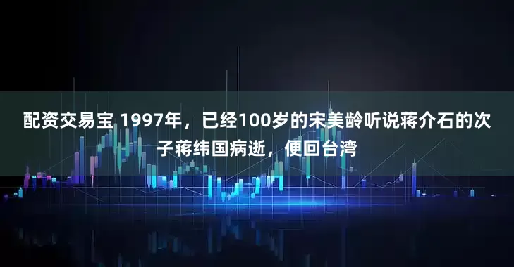 配资交易宝 1997年，已经100岁的宋美龄听说蒋介石的次子蒋纬国病逝，便回台湾