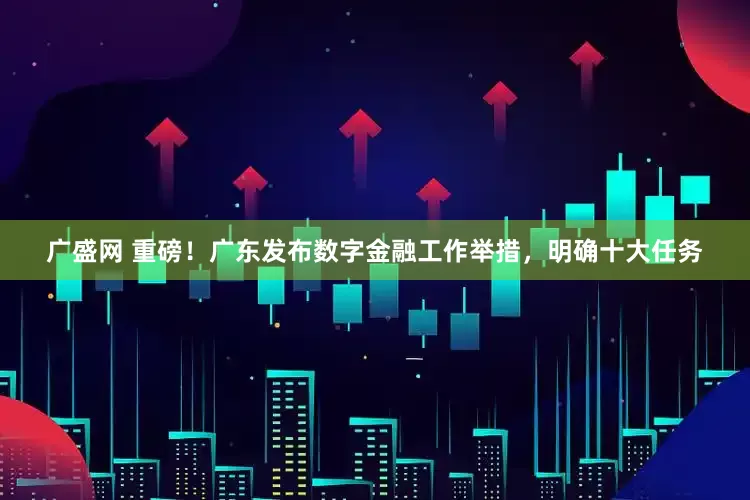 广盛网 重磅！广东发布数字金融工作举措，明确十大任务