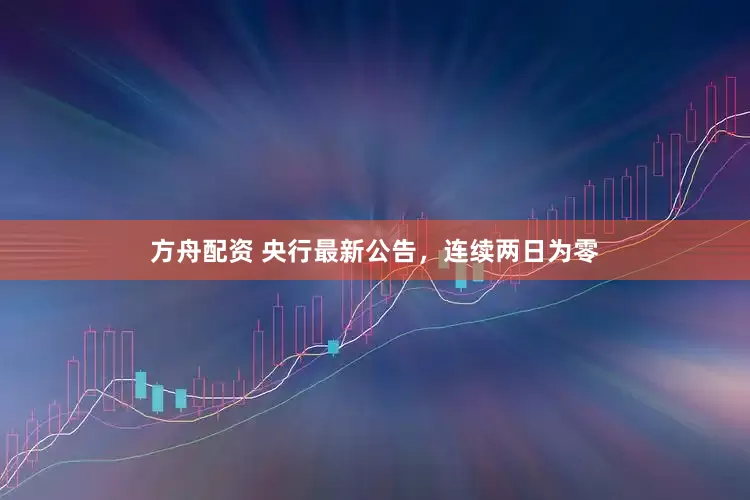 方舟配资 央行最新公告，连续两日为零